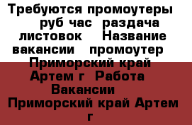 Требуются промоутеры 100 руб/час (раздача листовок) › Название вакансии ­ промоутер - Приморский край, Артем г. Работа » Вакансии   . Приморский край,Артем г.